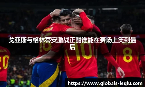 戈亚斯与格林蒂安激战正酣谁能在赛场上笑到最后