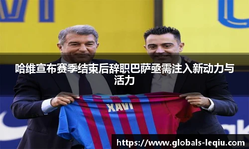 哈维宣布赛季结束后辞职巴萨亟需注入新动力与活力