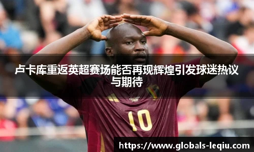 卢卡库重返英超赛场能否再现辉煌引发球迷热议与期待