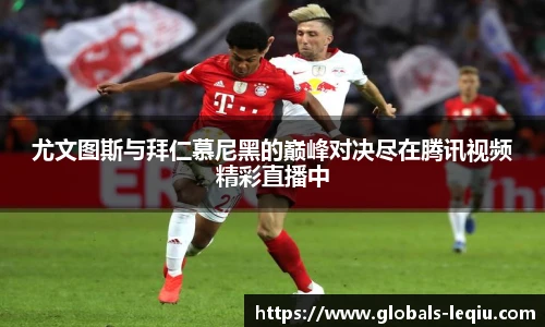 尤文图斯与拜仁慕尼黑的巅峰对决尽在腾讯视频精彩直播中